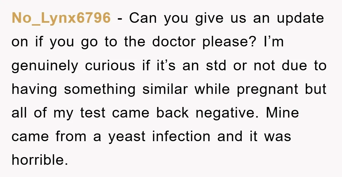 No_Lynx6796 − Can you give us an update on if you go to the doctor please? I’m genuinely curious if it’s an std or not due to having something similar...