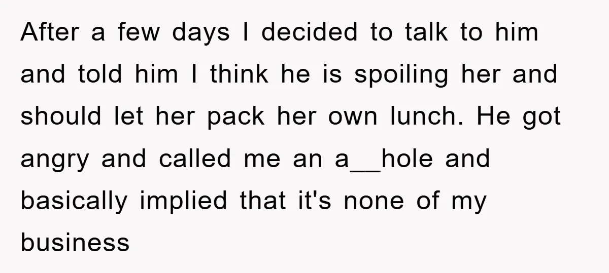 After a few days I decided to talk to him and told him I think he is spoiling her and should let her pack her own lunch. He got angry...