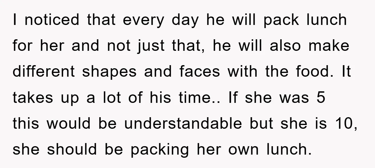 I noticed that every day he will pack lunch for her and not just that, he will also make different shapes and faces with the food. It takes up a...