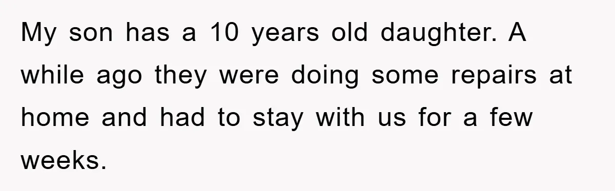 My son has a 10 years old daughter. A while ago they were doing some repairs at home and had to stay with us for a few weeks.
