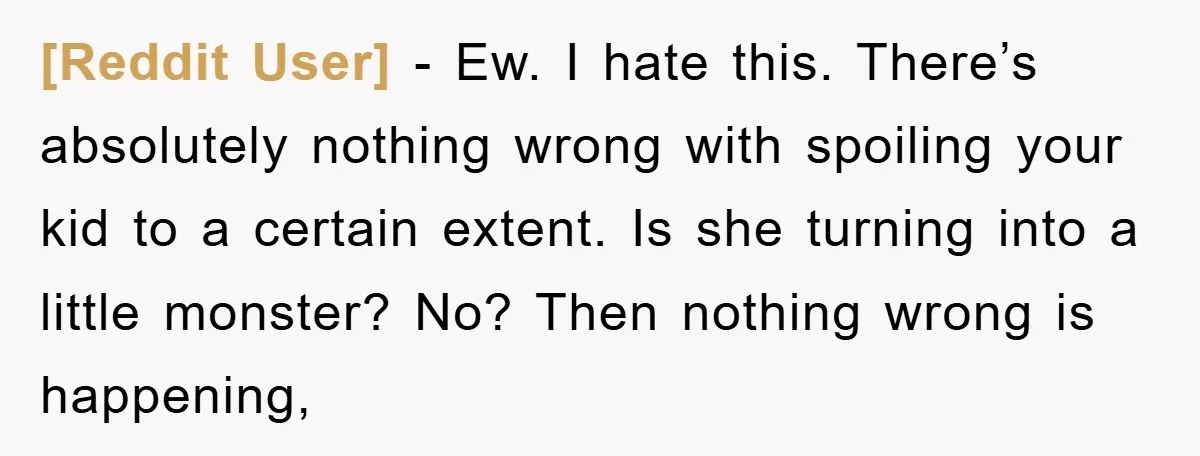 [Reddit User] − Ew. I hate this. There’s absolutely nothing wrong with spoiling your kid to a certain extent. Is she turning into a little monster? No? Then nothing wrong...