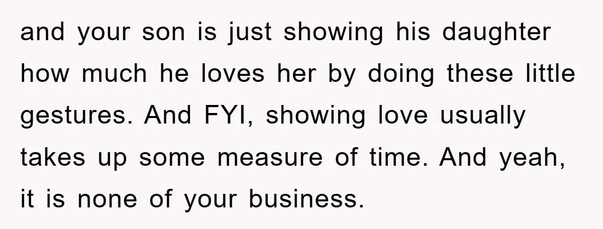 and your son is just showing his daughter how much he loves her by doing these little gestures. And FYI, showing love usually takes up some measure of time. And...