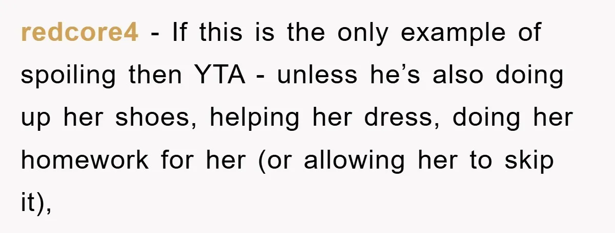 redcore4 − If this is the only example of spoiling then YTA - unless he’s also doing up her shoes, helping her dress, doing her homework for her (or allowing...