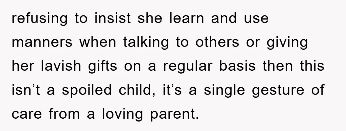 refusing to insist she learn and use manners when talking to others or giving her lavish gifts on a regular basis then this isn’t a spoiled child, it’s a single...