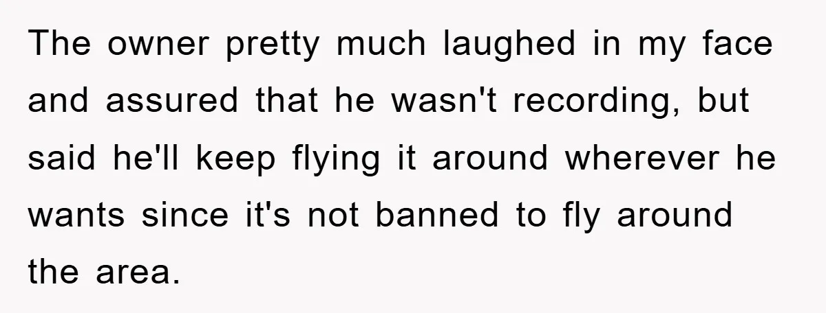 The owner pretty much laughed in my face and assured that he wasn't recording, but said he'll keep flying it around wherever he wants since it's not banned to fly...