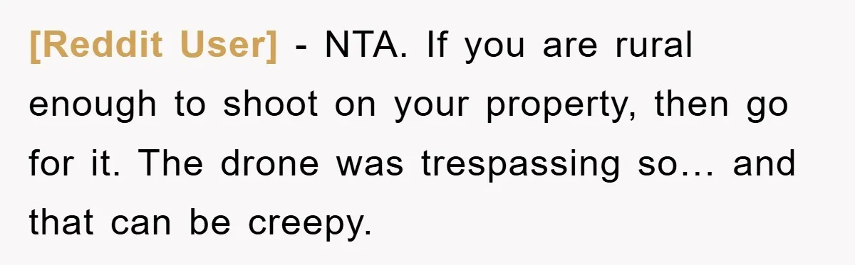 [Reddit User] − NTA. If you are rural enough to shoot on your property, then go for it. The drone was trespassing so… and that can be creepy.