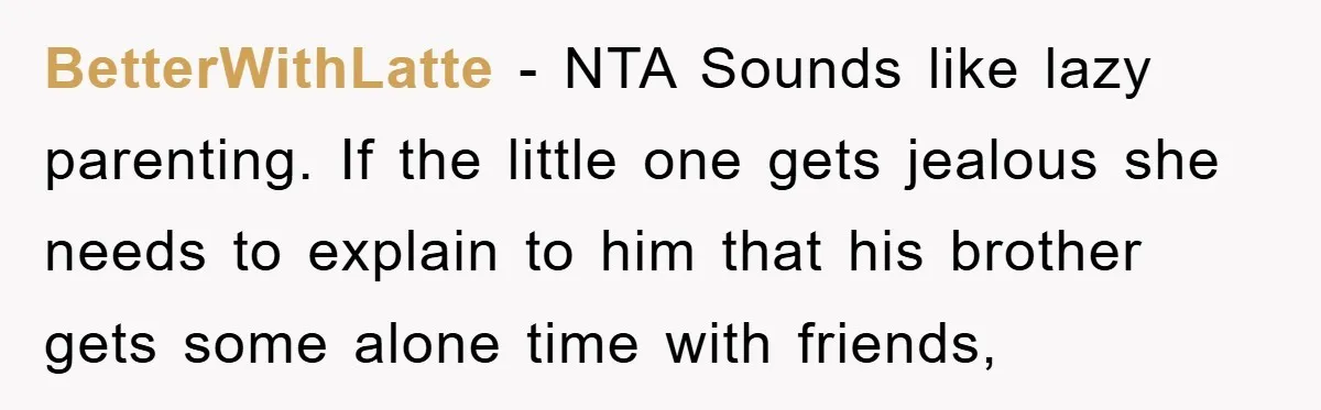 BetterWithLatte − NTA Sounds like lazy parenting. If the little one gets jealous she needs to explain to him that his brother gets some alone time with friends,