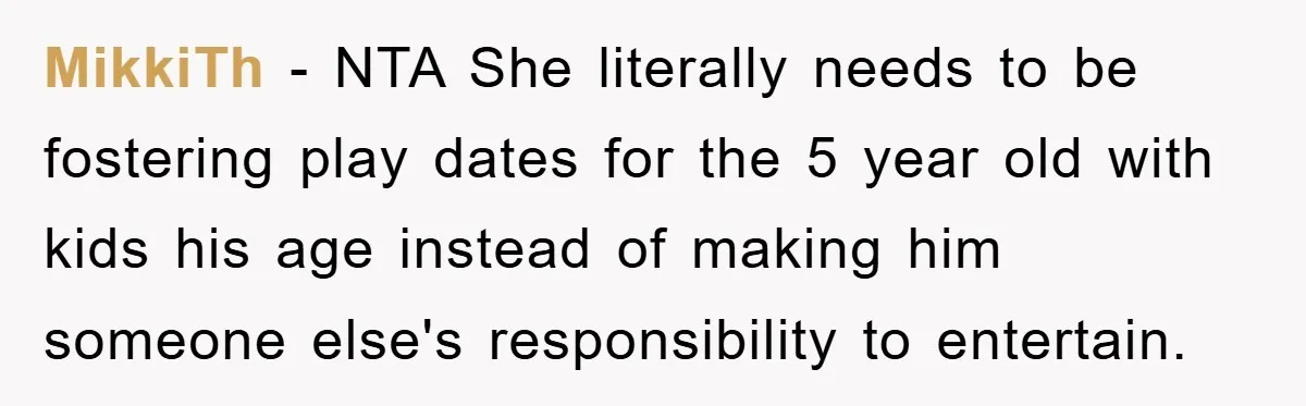 MikkiTh − NTA She literally needs to be fostering play dates for the 5 year old with kids his age instead of making him someone else's responsibility to entertain.