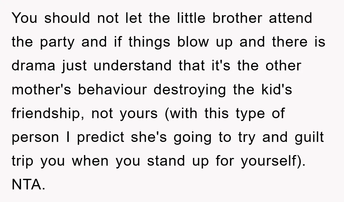 You should not let the little brother attend the party and if things blow up and there is drama just understand that it's the other mother's behaviour destroying the kid's...