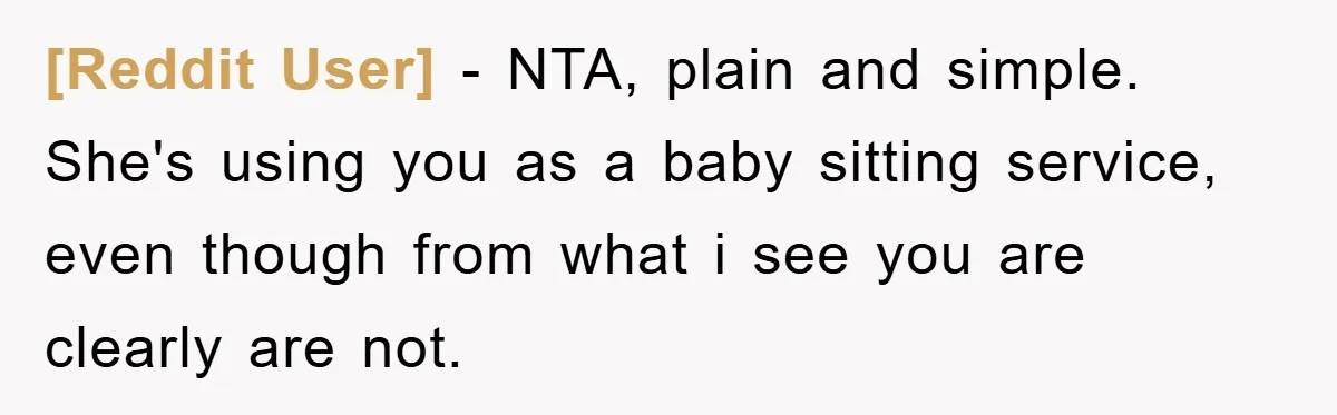 [Reddit User] − NTA, plain and simple. She's using you as a baby sitting service, even though from what i see you are clearly are not.