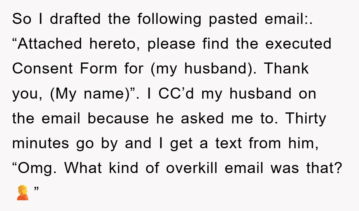 So I drafted the following pasted email:. “Attached hereto, please find the executed Consent Form for (my husband). Thank you, (My name)”. I CC’d my husband on the email because...
