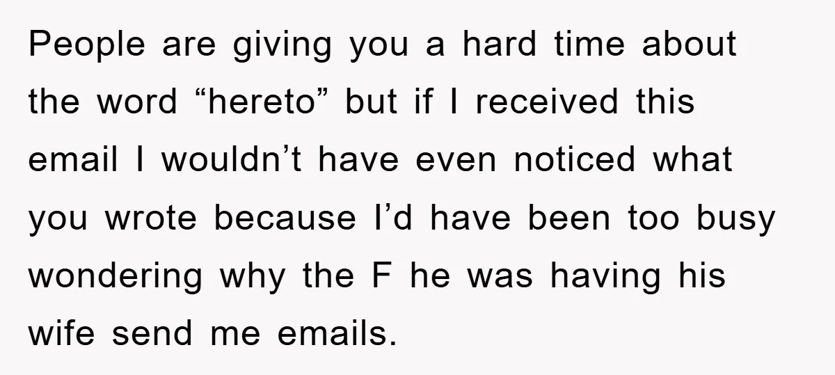 People are giving you a hard time about the word “hereto” but if I received this email I wouldn’t have even noticed what you wrote because I’d have been too...