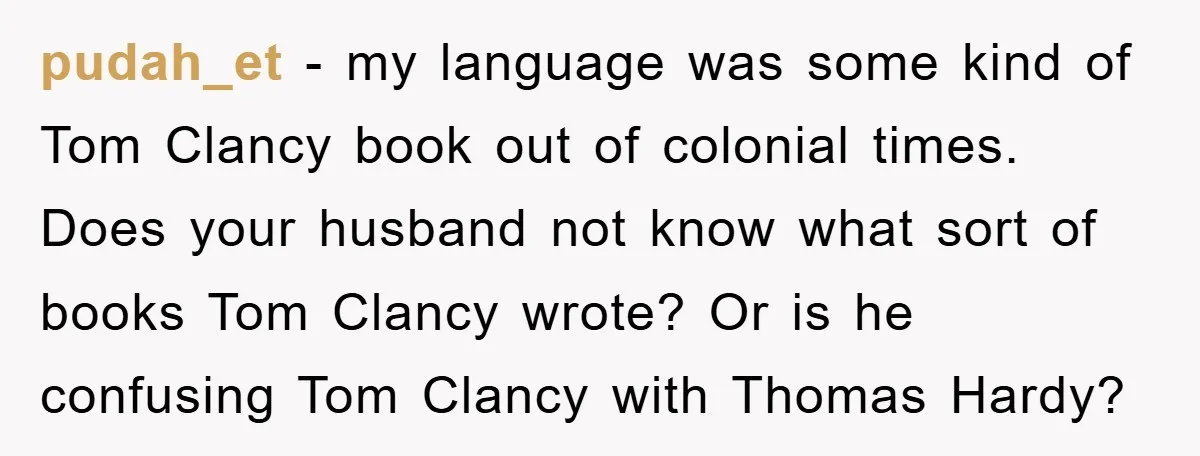 pudah_et − my language was some kind of Tom Clancy book out of colonial times. Does your husband not know what sort of books Tom Clancy wrote? Or is he...