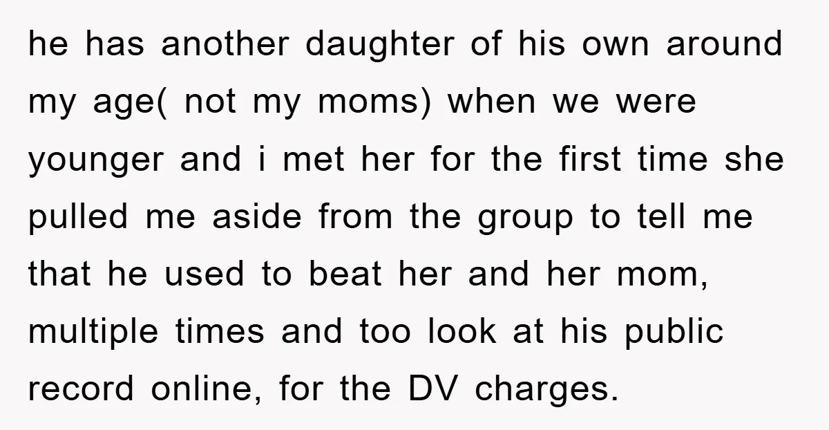 he has another daughter of his own around my age( not my moms) when we were younger and i met her for the first time she pulled me aside from...