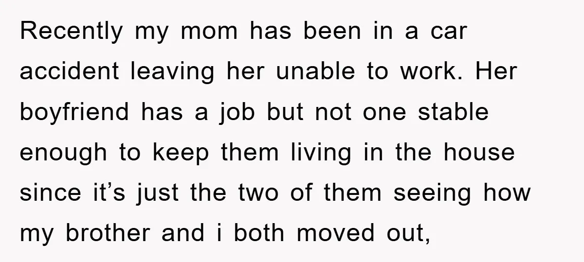 Recently my mom has been in a car accident leaving her unable to work. Her boyfriend has a job but not one stable enough to keep them living in the...