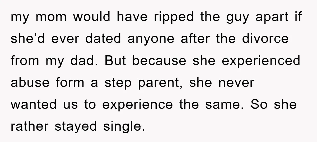 my mom would have ripped the guy apart if she’d ever dated anyone after the divorce from my dad. But because she experienced abuse form a step parent, she never...
