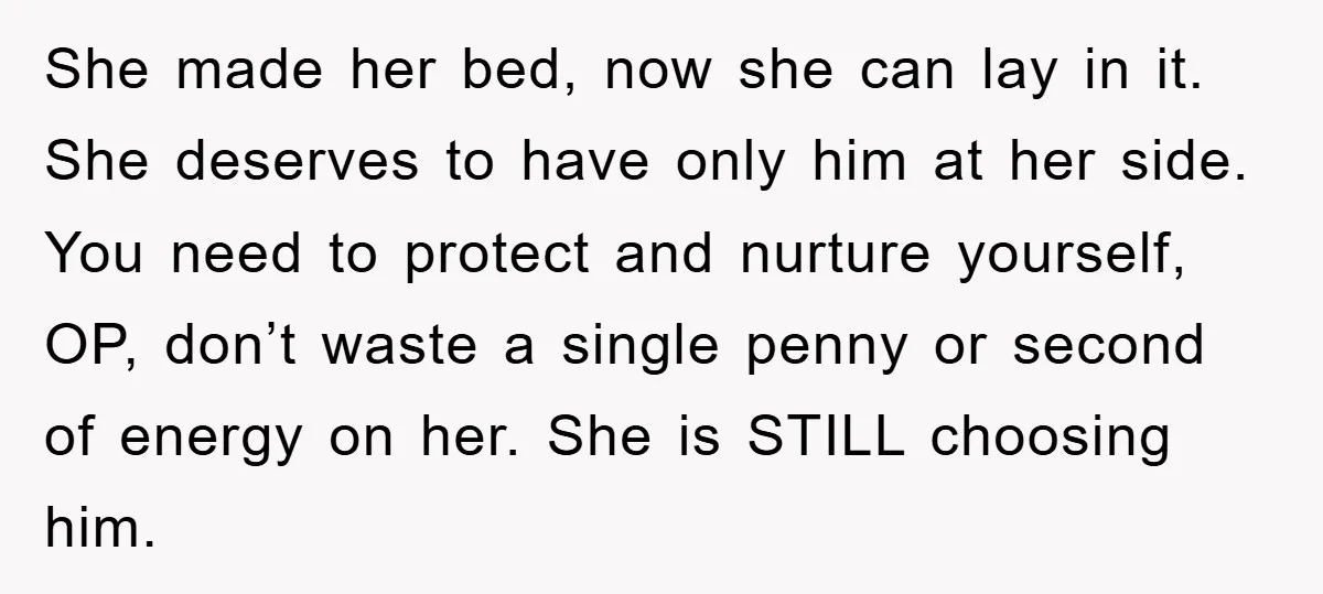 She made her bed, now she can lay in it. She deserves to have only him at her side. You need to protect and nurture yourself, OP, don’t waste a...