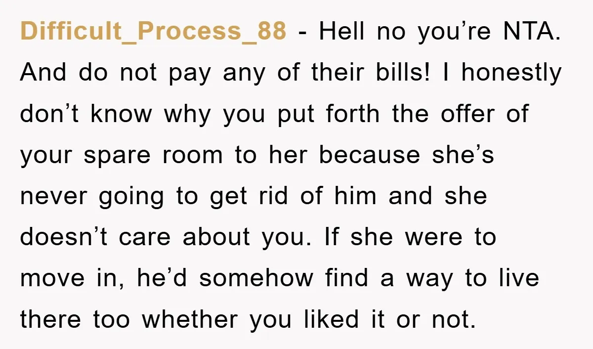 Difficult_Process_88 − Hell no you’re NTA. And do not pay any of their bills! I honestly don’t know why you put forth the offer of your spare room to her...