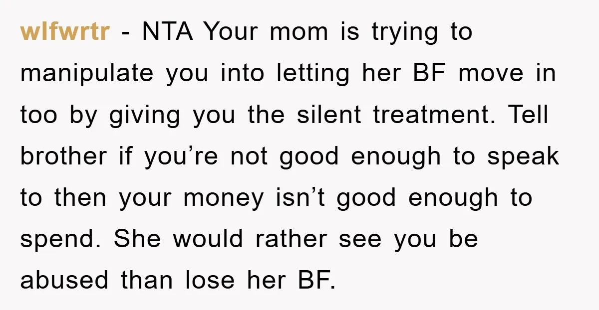 wlfwrtr − NTA Your mom is trying to manipulate you into letting her BF move in too by giving you the silent treatment. Tell brother if you’re not good enough...