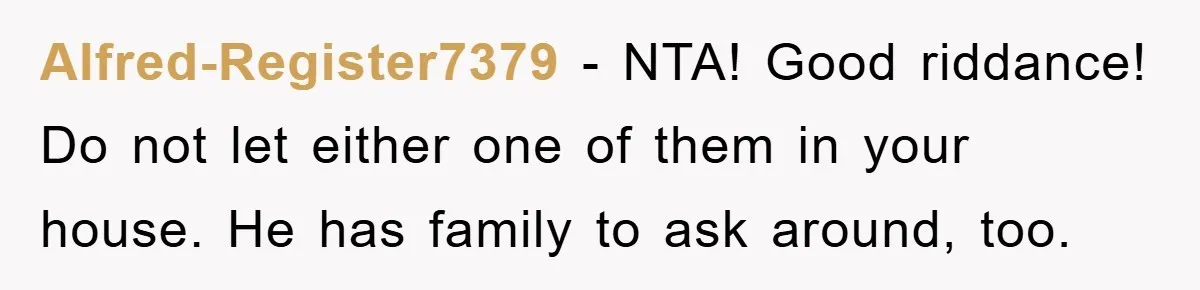 Alfred-Register7379 − NTA! Good riddance! Do not let either one of them in your house. He has family to ask around, too.