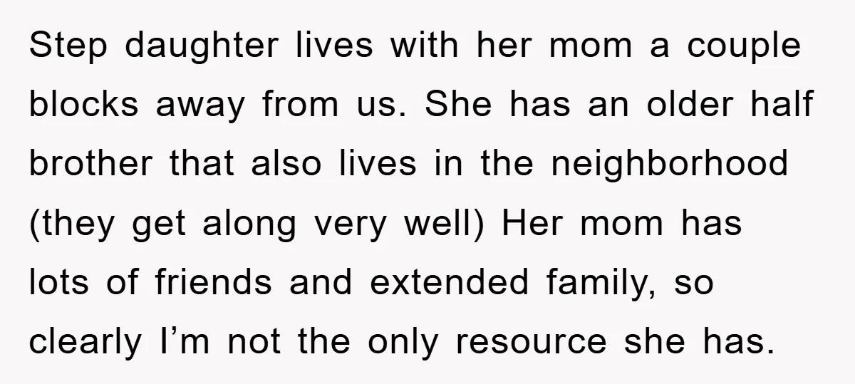 Step daughter lives with her mom a couple blocks away from us. She has an older half brother that also lives in the neighborhood (they get along very well) Her...