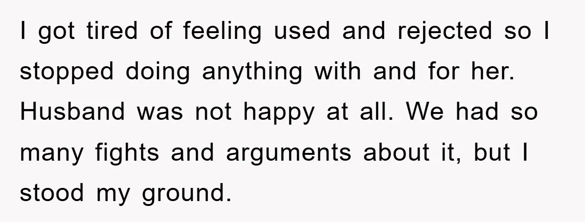 I got tired of feeling used and rejected so I stopped doing anything with and for her. Husband was not happy at all. We had so many fights and arguments...