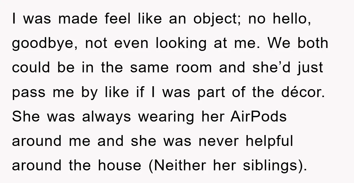 I was made feel like an object; no hello, goodbye, not even looking at me. We both could be in the same room and she’d just pass me by like...