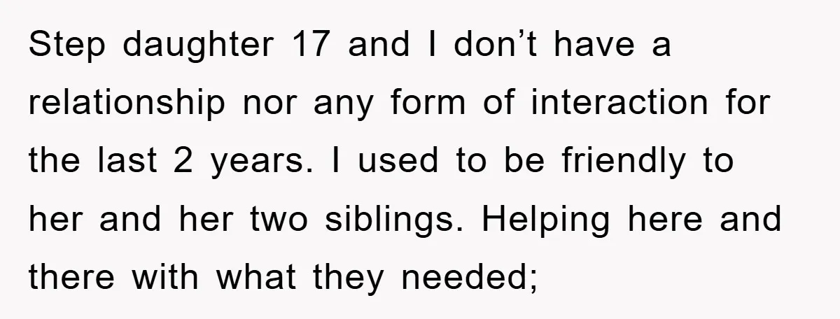 Step daughter 17 and I don’t have a relationship nor any form of interaction for the last 2 years. I used to be friendly to her and her two siblings....