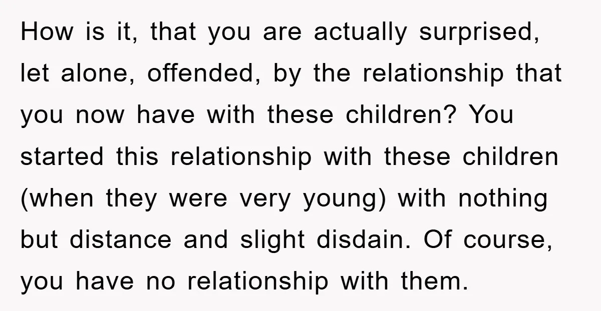 How is it, that you are actually surprised, let alone, offended, by the relationship that you now have with these children? You started this relationship with these children (when they...