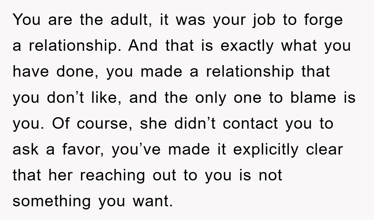 You are the adult, it was your job to forge a relationship. And that is exactly what you have done, you made a relationship that you don’t like, and the...