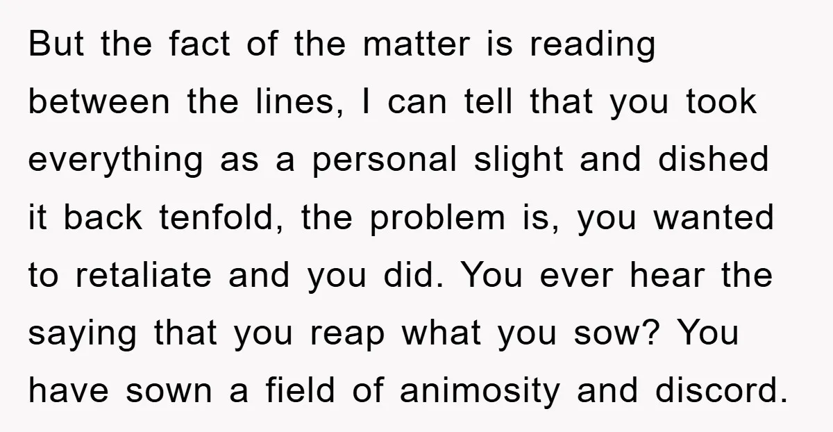 But the fact of the matter is reading between the lines, I can tell that you took everything as a personal slight and dished it back tenfold, the problem is,...
