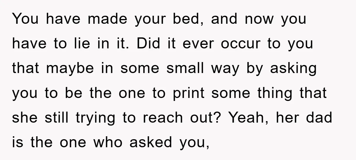 You have made your bed, and now you have to lie in it. Did it ever occur to you that maybe in some small way by asking you to be...