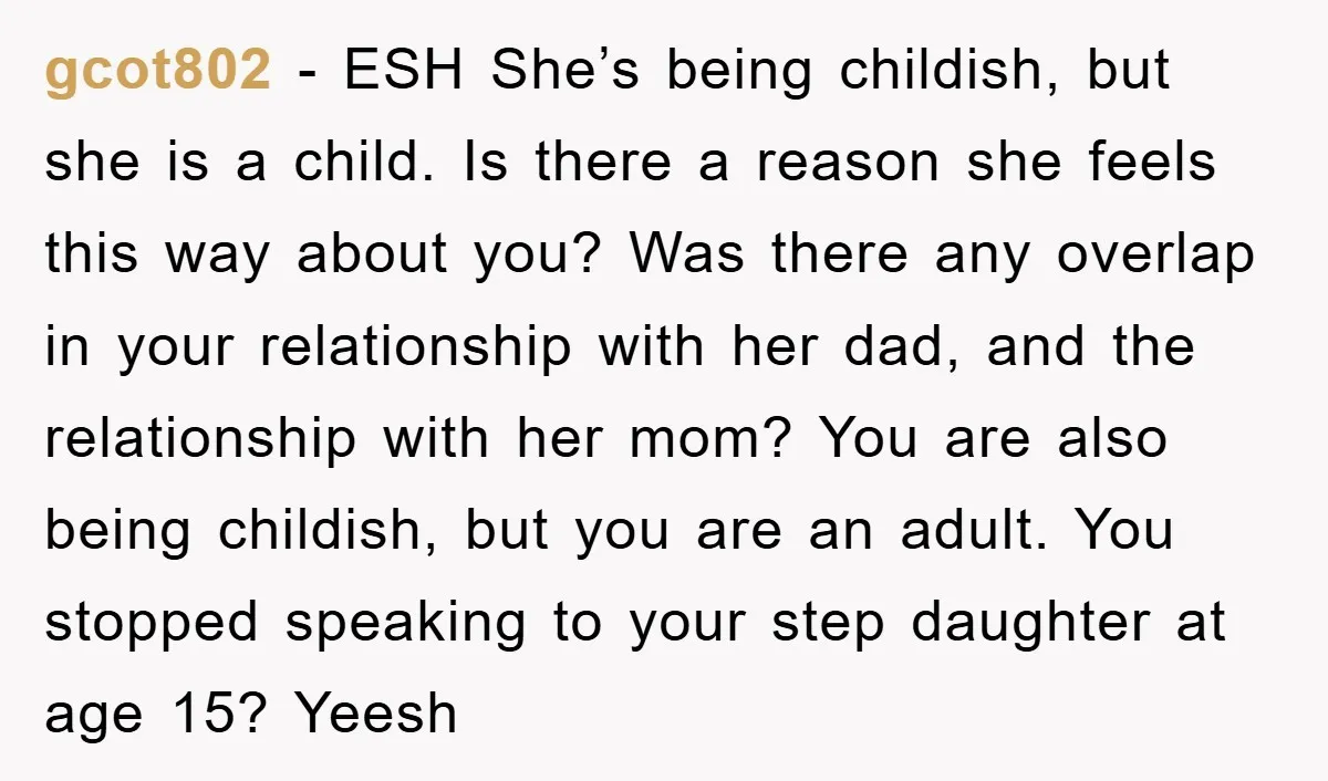 gcot802 − ESH She’s being childish, but she is a child. Is there a reason she feels this way about you? Was there any overlap in your relationship with her...