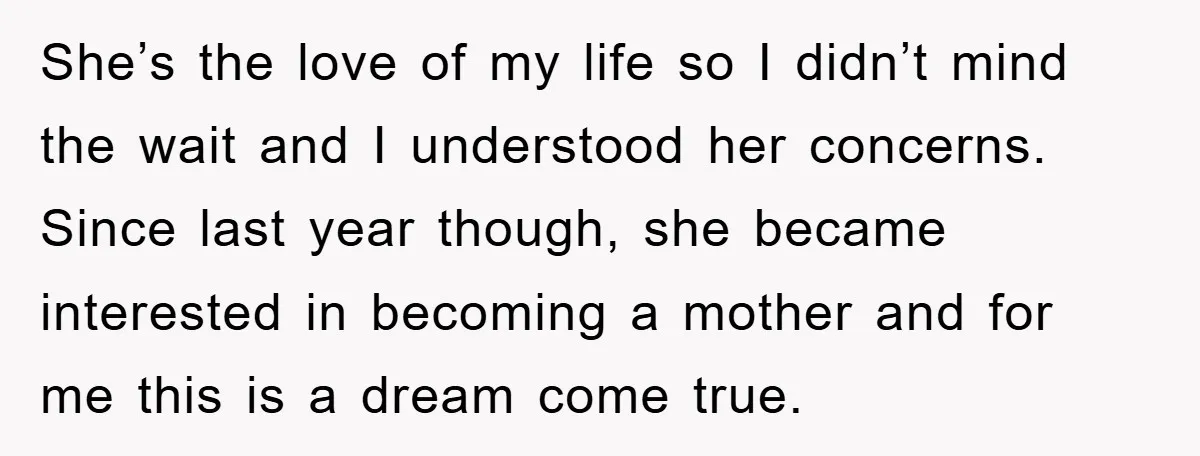 She’s the love of my life so I didn’t mind the wait and I understood her concerns. Since last year though, she became interested in becoming a mother and for...