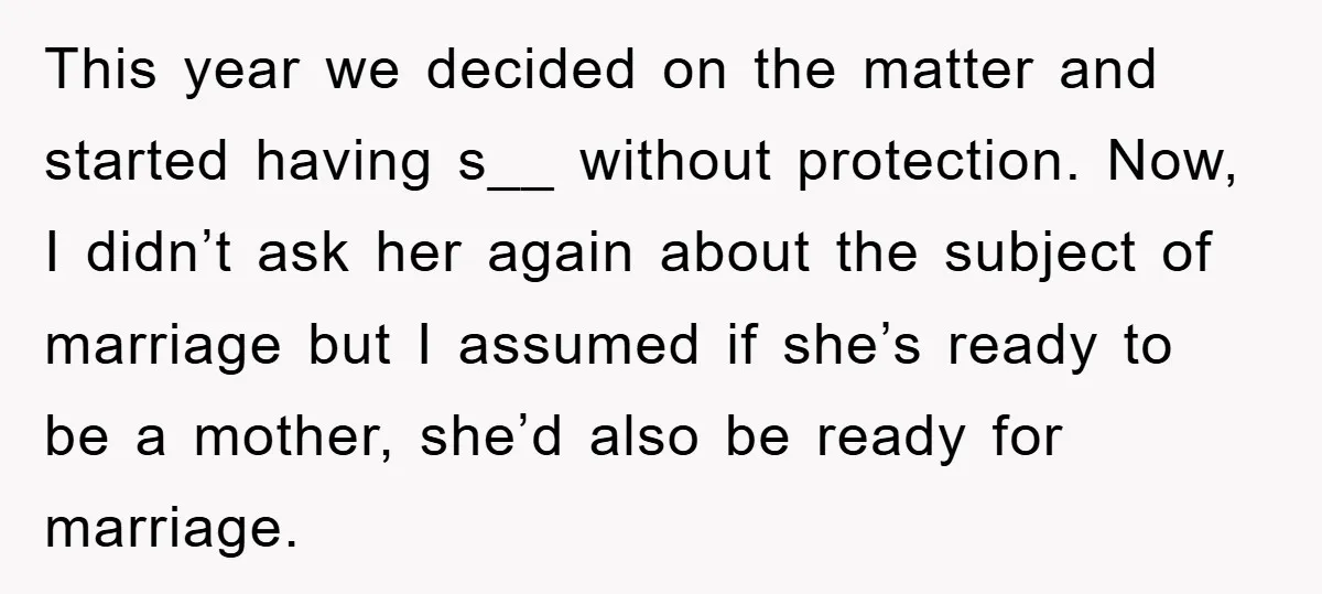 This year we decided on the matter and started having s__ without protection. Now, I didn’t ask her again about the subject of marriage but I assumed if she’s ready...