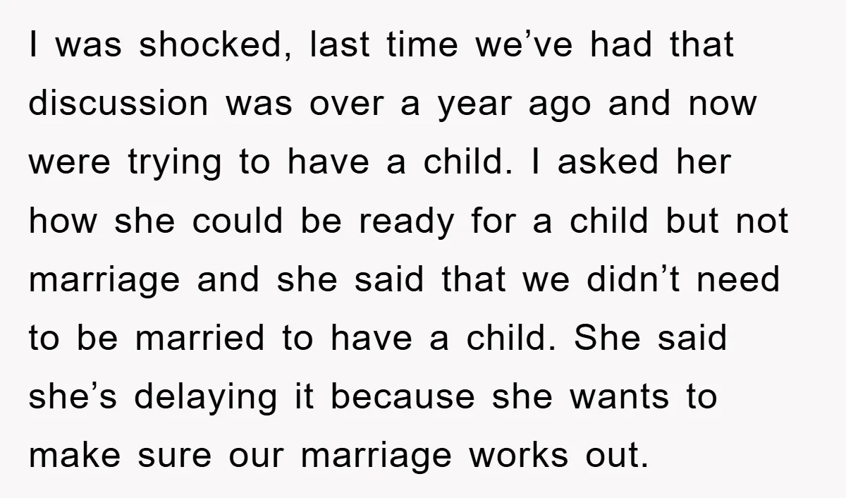 I was shocked, last time we’ve had that discussion was over a year ago and now were trying to have a child. I asked her how she could be ready...