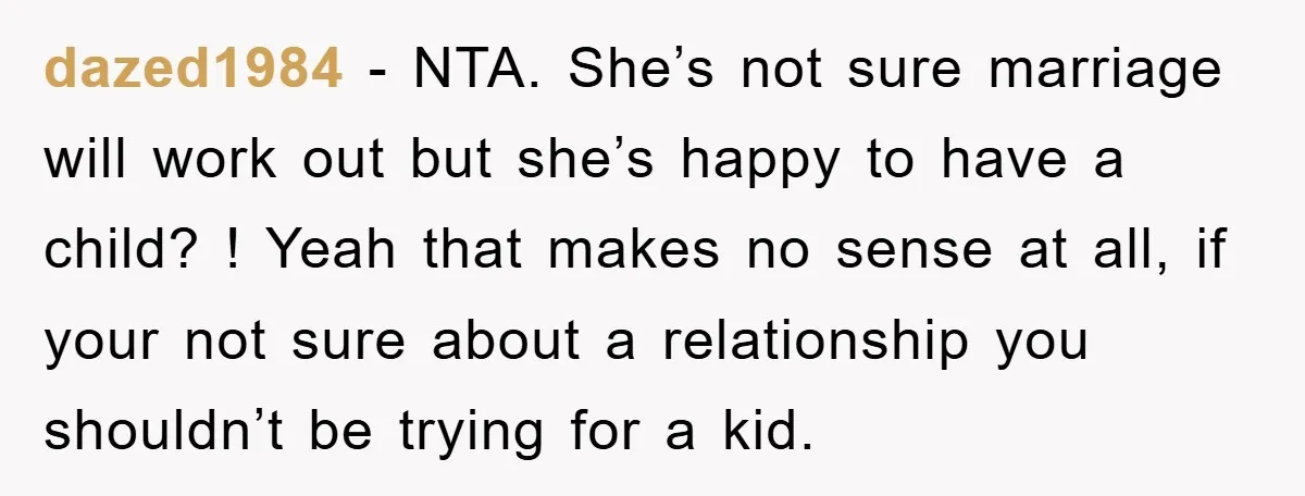 dazed1984 − NTA. She’s not sure marriage will work out but she’s happy to have a child? ! Yeah that makes no sense at all, if your not sure about...