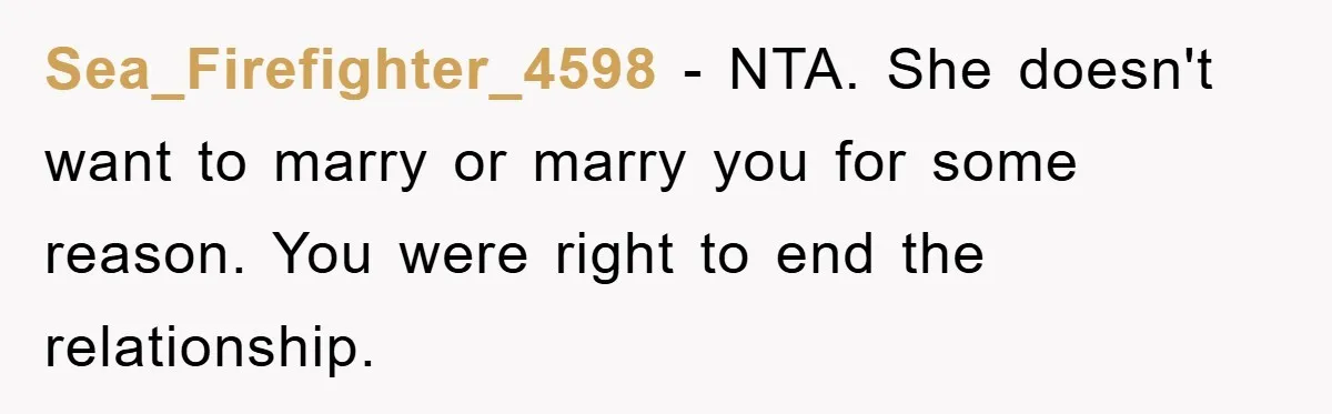 Sea_Firefighter_4598 − NTA. She doesn't want to marry or marry you for some reason. You were right to end the relationship.