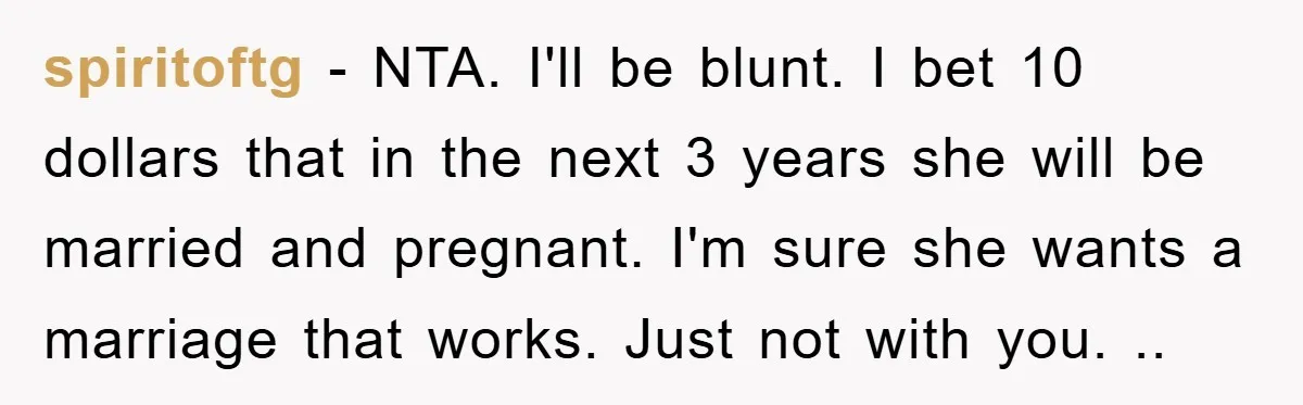 spiritoftg − NTA. I'll be blunt. I bet 10 dollars that in the next 3 years she will be married and pregnant. I'm sure she wants a marriage that works....