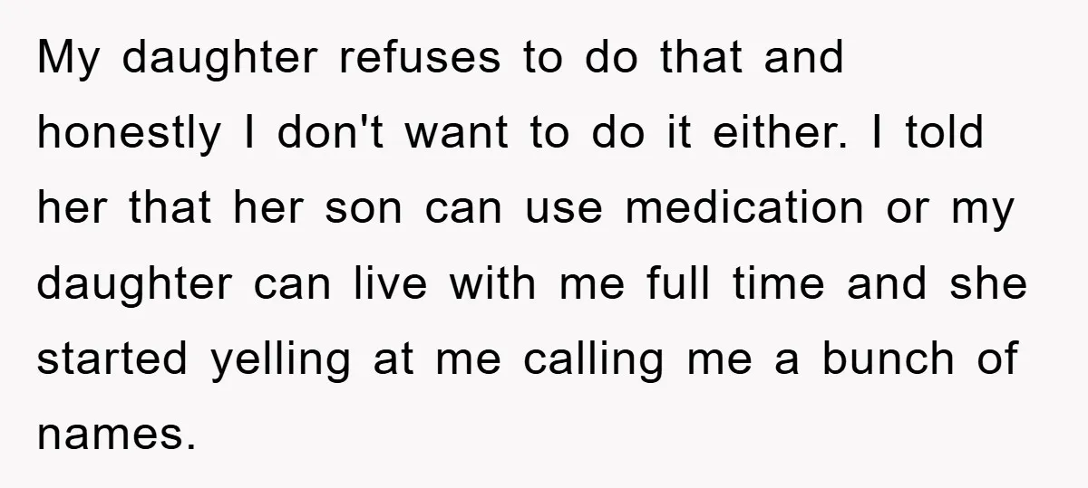 My daughter refuses to do that and honestly I don't want to do it either. I told her that her son can use medication or my daughter can live with...