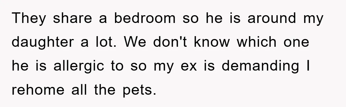 They share a bedroom so he is around my daughter a lot. We don't know which one he is allergic to so my ex is demanding I rehome all the...