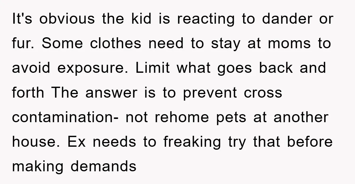 It's obvious the kid is reacting to dander or fur. Some clothes need to stay at moms to avoid exposure. Limit what goes back and forth The answer is to...