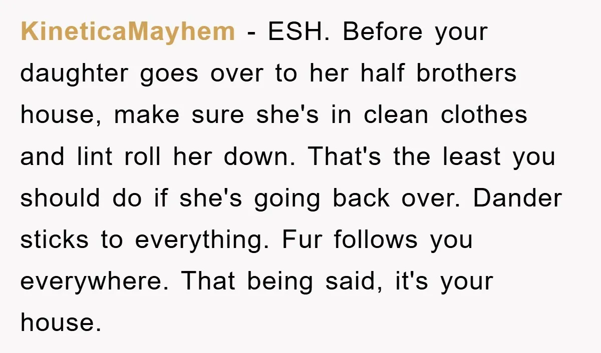 KineticaMayhem − ESH. Before your daughter goes over to her half brothers house, make sure she's in clean clothes and lint roll her down. That's the least you should do...