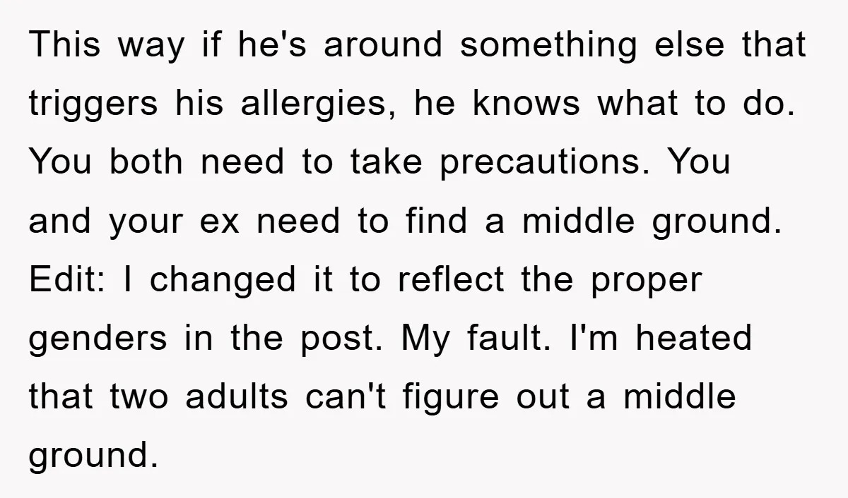 This way if he's around something else that triggers his allergies, he knows what to do. You both need to take precautions. You and your ex need to find a...