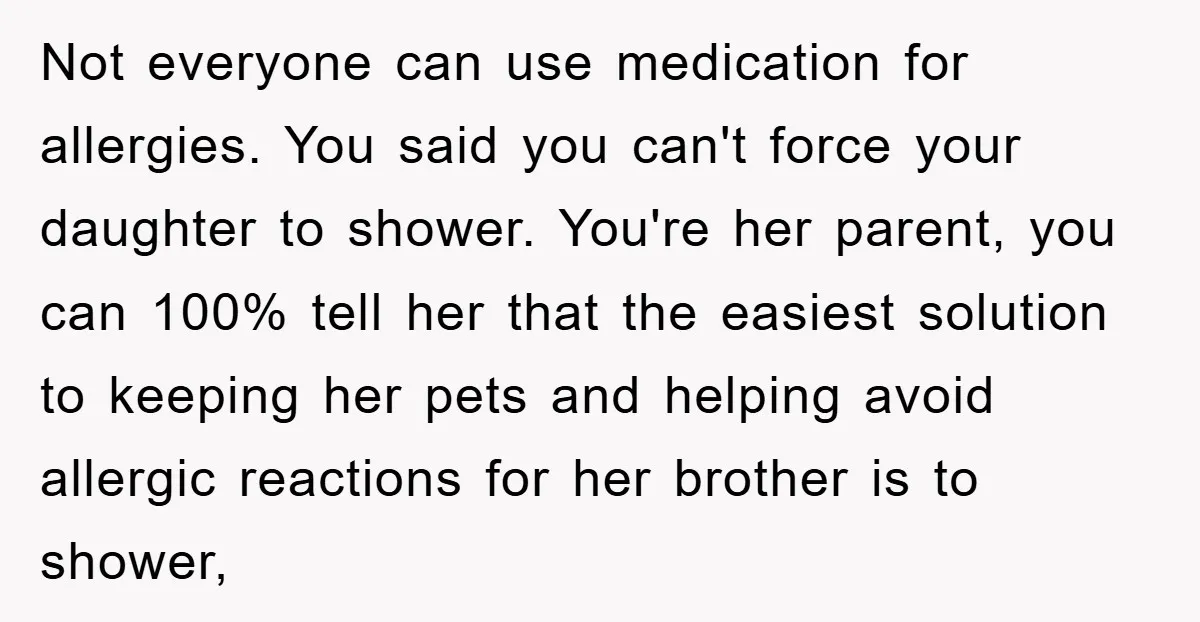 Not everyone can use medication for allergies. You said you can't force your daughter to shower. You're her parent, you can 100% tell her that the easiest solution to keeping...