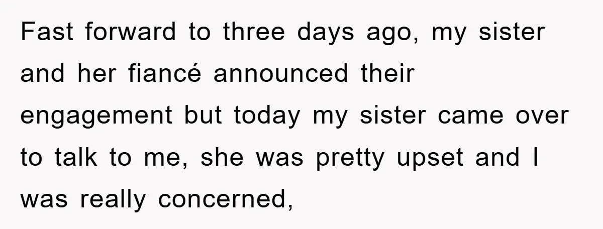 Fast forward to three days ago, my sister and her fiancé announced their engagement but today my sister came over to talk to me, she was pretty upset and I...