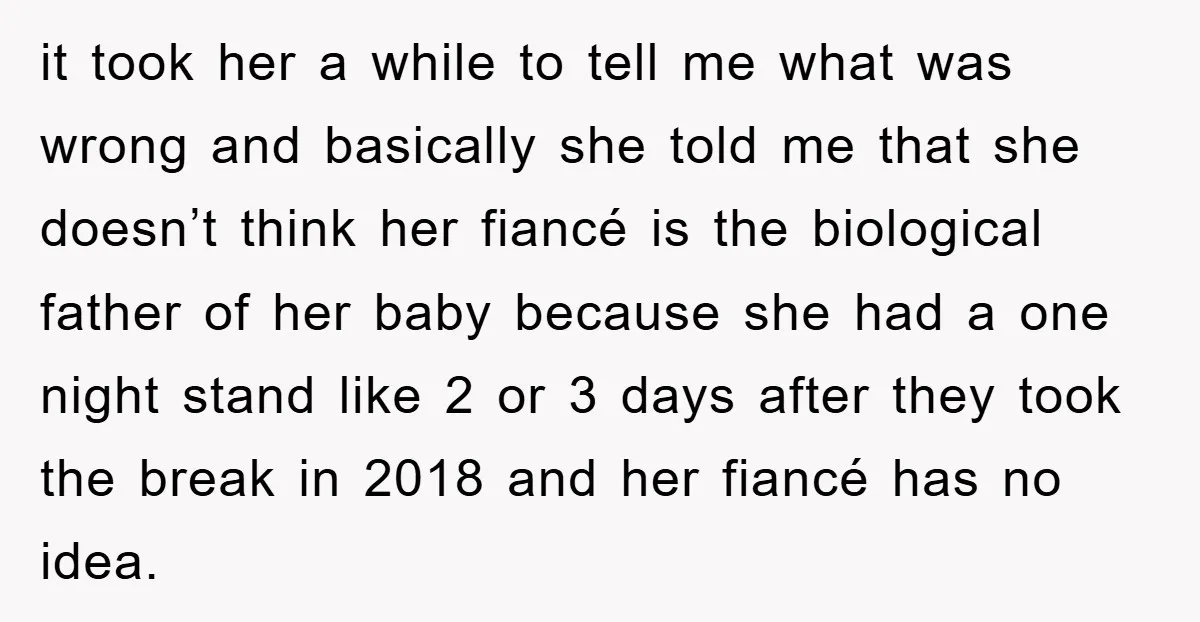 it took her a while to tell me what was wrong and basically she told me that she doesn’t think her fiancé is the biological father of her baby because...