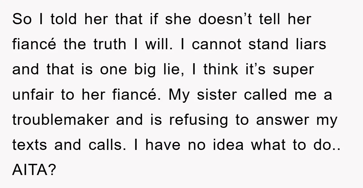 So I told her that if she doesn’t tell her fiancé the truth I will. I cannot stand liars and that is one big lie, I think it’s super unfair...