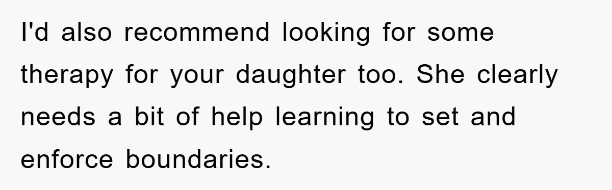 I'd also recommend looking for some therapy for your daughter too. She clearly needs a bit of help learning to set and enforce boundaries.