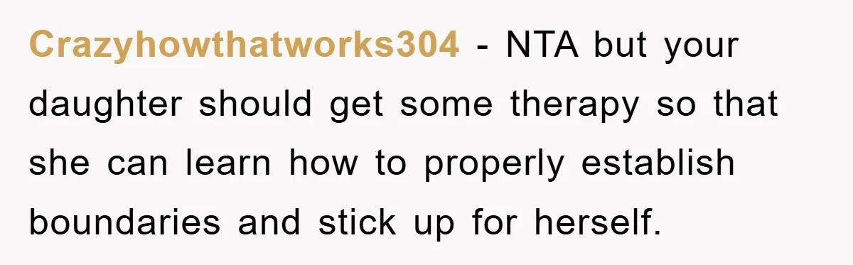 Crazyhowthatworks304 − NTA but your daughter should get some therapy so that she can learn how to properly establish boundaries and stick up for herself.